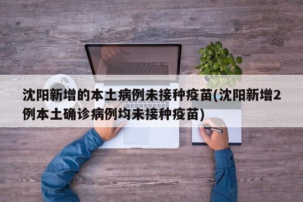 沈阳新增的本土病例未接种疫苗(沈阳新增2例本土确诊病例均未接种疫苗)