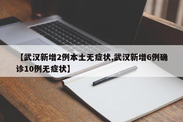 【武汉新增2例本土无症状,武汉新增6例确诊10例无症状】