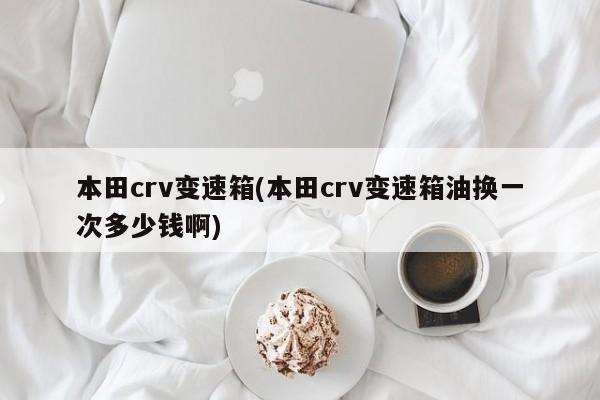 本田crv变速箱(本田crv变速箱油换一次多少钱啊)