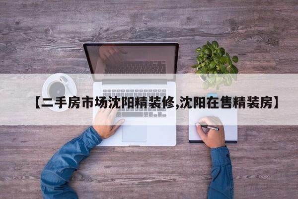 【二手房市场沈阳精装修,沈阳在售精装房】