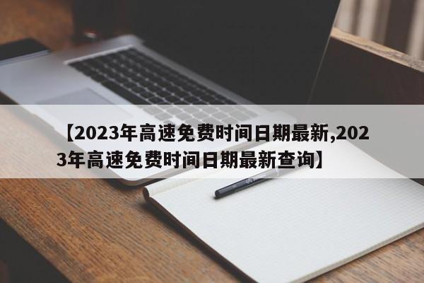 【2023年高速免费时间日期最新,2023年高速免费时间日期最新查询】