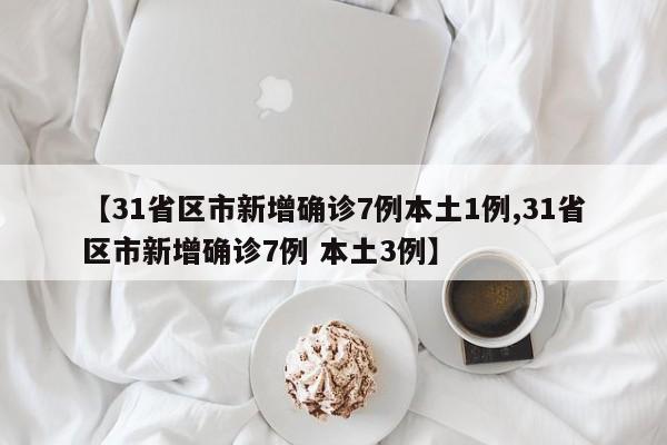 【31省区市新增确诊7例本土1例,31省区市新增确诊7例 本土3例】