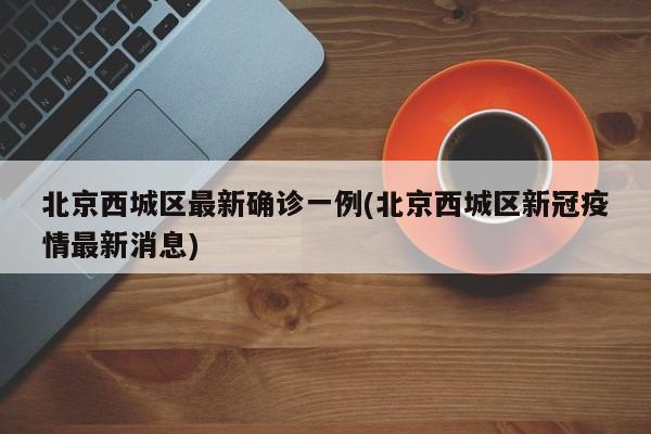 北京西城区最新确诊一例(北京西城区新冠疫情最新消息)