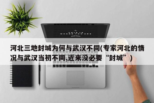 河北三地封城为何与武汉不同(专家河北的情况与武汉当初不同,近来没必要“封城”)