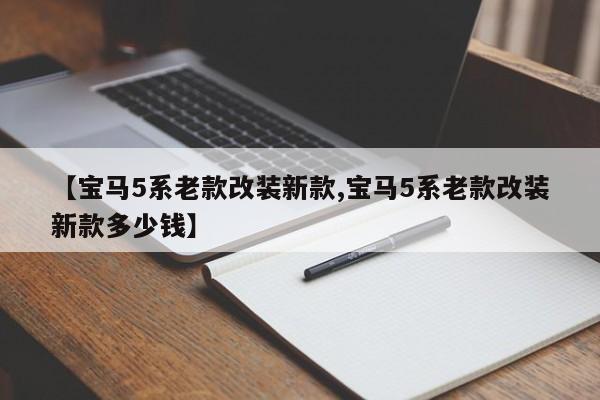 【宝马5系老款改装新款,宝马5系老款改装新款多少钱】