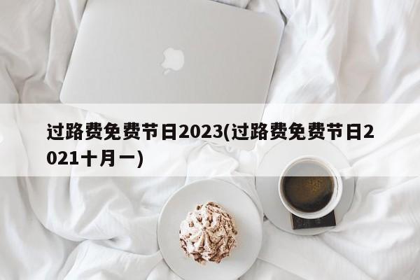 过路费免费节日2023(过路费免费节日2021十月一)