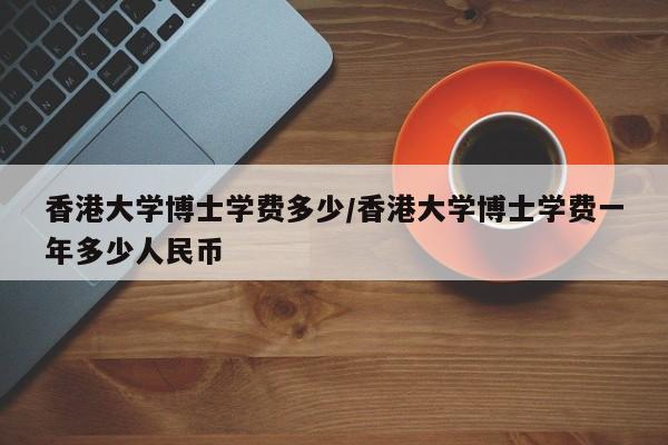 香港大学博士学费多少/香港大学博士学费一年多少人民币