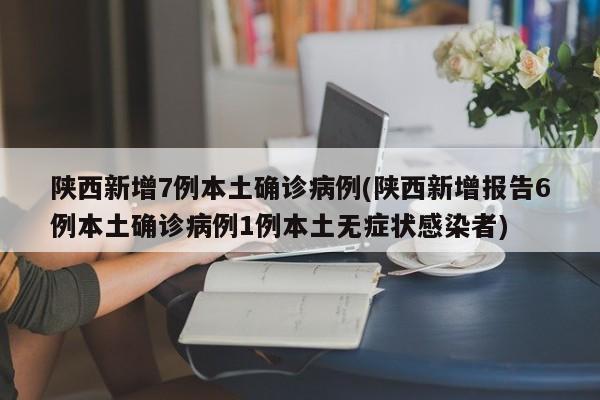 陕西新增7例本土确诊病例(陕西新增报告6例本土确诊病例1例本土无症状感染者)