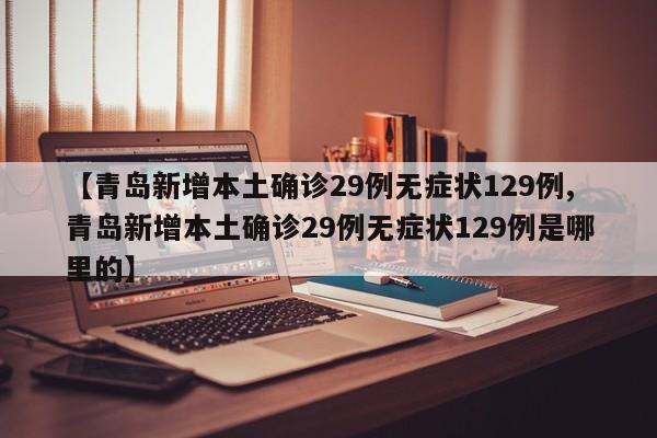 【青岛新增本土确诊29例无症状129例,青岛新增本土确诊29例无症状129例是哪里的】