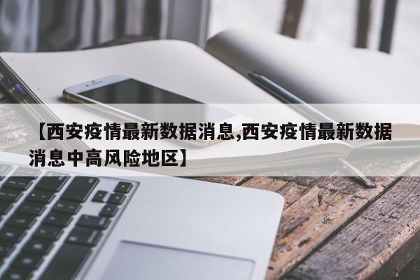 【西安疫情最新数据消息,西安疫情最新数据消息中高风险地区】