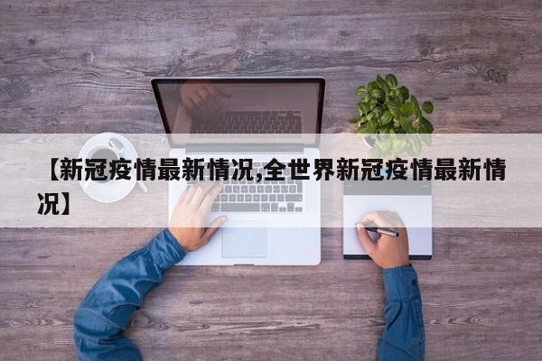 【新冠疫情最新情况,全世界新冠疫情最新情况】