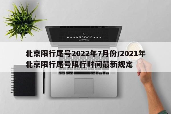 北京限行尾号2022年7月份/2021年北京限行尾号限行时间最新规定