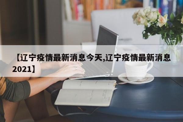 【辽宁疫情最新消息今天,辽宁疫情最新消息2021】