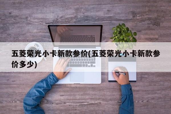 五菱荣光小卡新款参价(五菱荣光小卡新款参价多少)
