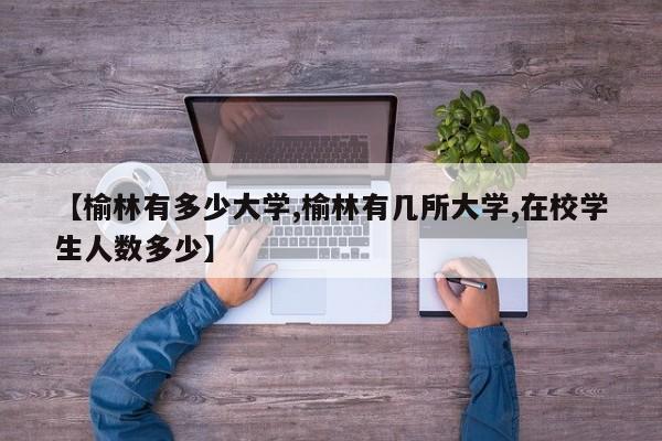 【榆林有多少大学,榆林有几所大学,在校学生人数多少】