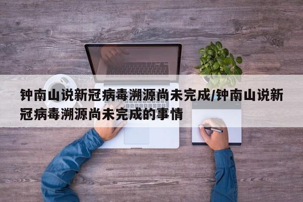 钟南山说新冠病毒溯源尚未完成/钟南山说新冠病毒溯源尚未完成的事情
