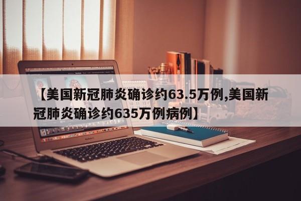【美国新冠肺炎确诊约63.5万例,美国新冠肺炎确诊约635万例病例】