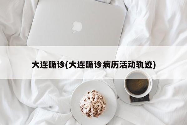 大连确诊(大连确诊病历活动轨迹)