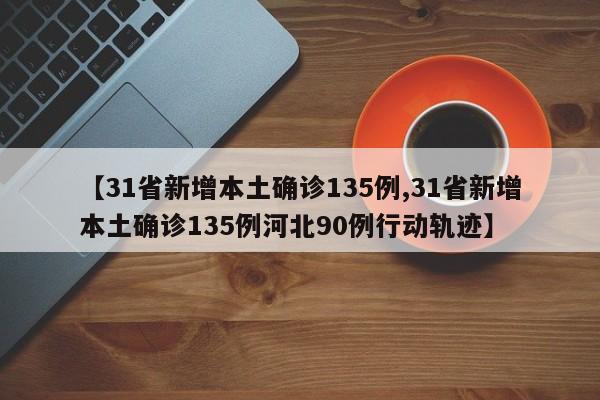 【31省新增本土确诊135例,31省新增本土确诊135例河北90例行动轨迹】