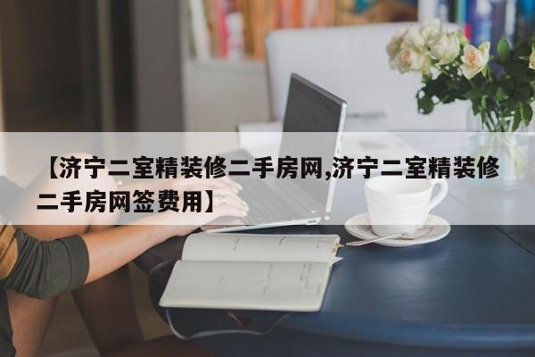 【济宁二室精装修二手房网,济宁二室精装修二手房网签费用】