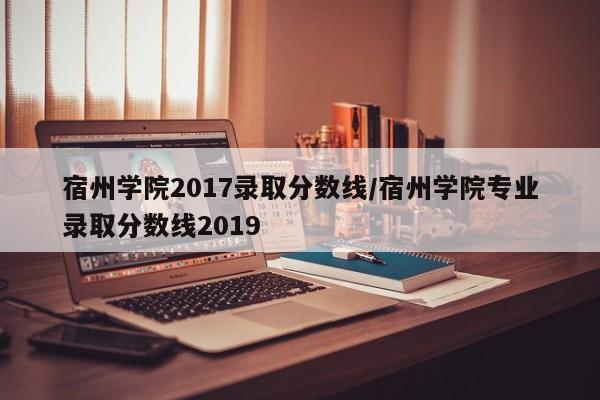 宿州学院2017录取分数线/宿州学院专业录取分数线2019