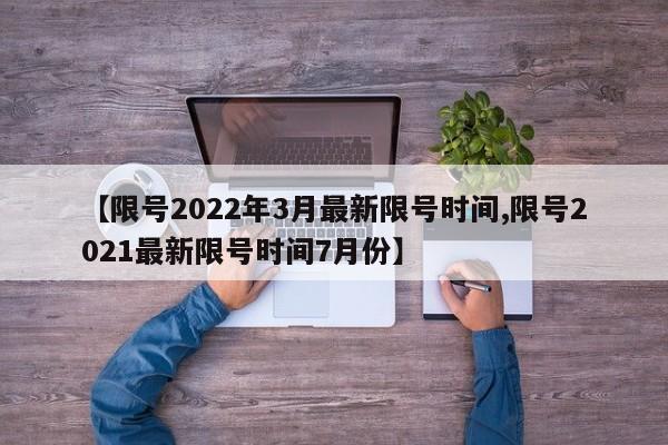 【限号2022年3月最新限号时间,限号2021最新限号时间7月份】