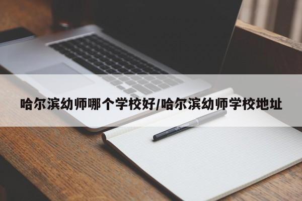 哈尔滨幼师哪个学校好/哈尔滨幼师学校地址