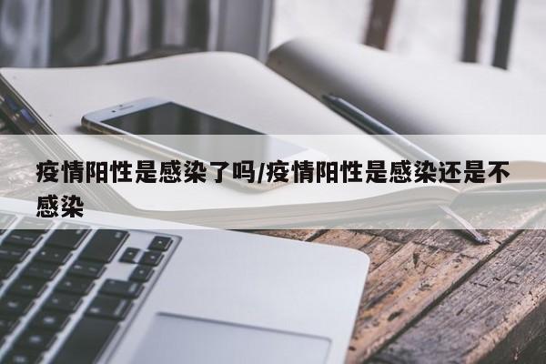 疫情阳性是感染了吗/疫情阳性是感染还是不感染