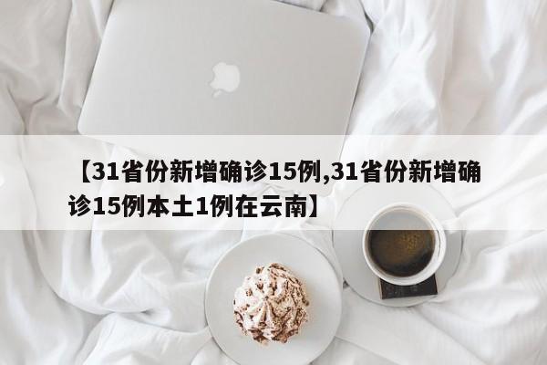 【31省份新增确诊15例,31省份新增确诊15例本土1例在云南】