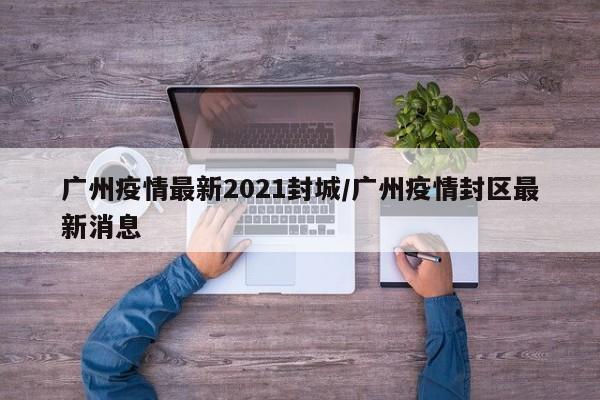 广州疫情最新2021封城/广州疫情封区最新消息