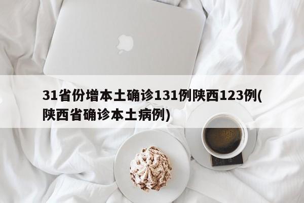 31省份增本土确诊131例陕西123例(陕西省确诊本土病例)