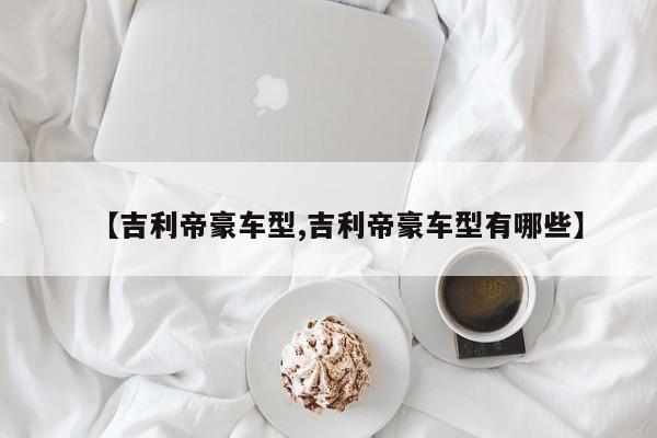 【吉利帝豪车型,吉利帝豪车型有哪些】