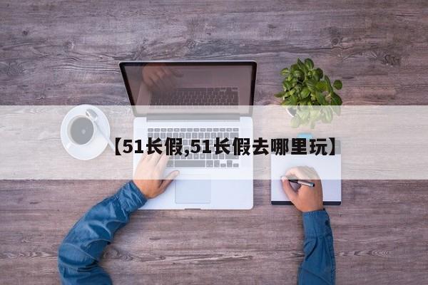 【51长假,51长假去哪里玩】