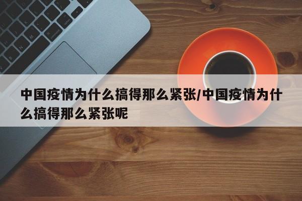 中国疫情为什么搞得那么紧张/中国疫情为什么搞得那么紧张呢