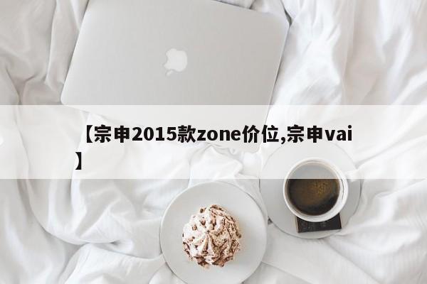 【宗申2015款zone价位,宗申vai】