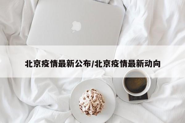 北京疫情最新公布/北京疫情最新动向