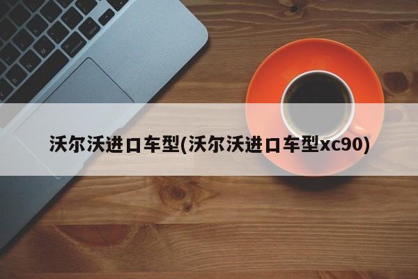 沃尔沃进口车型(沃尔沃进口车型xc90)