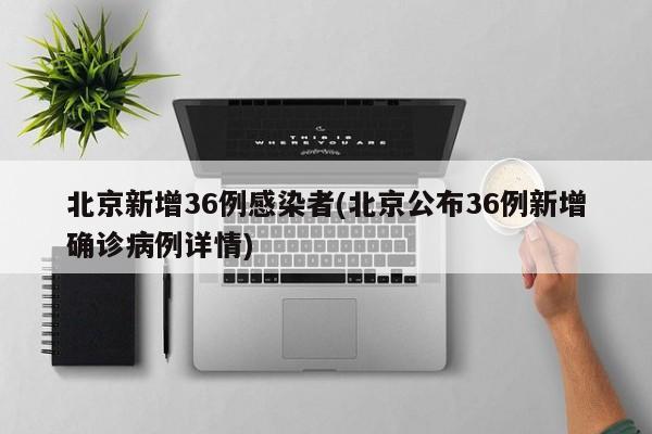 北京新增36例感染者(北京公布36例新增确诊病例详情)