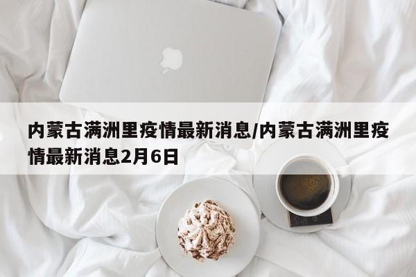 内蒙古满洲里疫情最新消息/内蒙古满洲里疫情最新消息2月6日