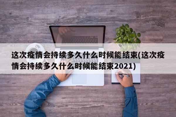 这次疫情会持续多久什么时候能结束(这次疫情会持续多久什么时候能结束2021)