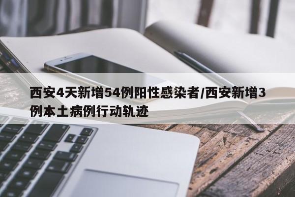 西安4天新增54例阳性感染者/西安新增3例本土病例行动轨迹