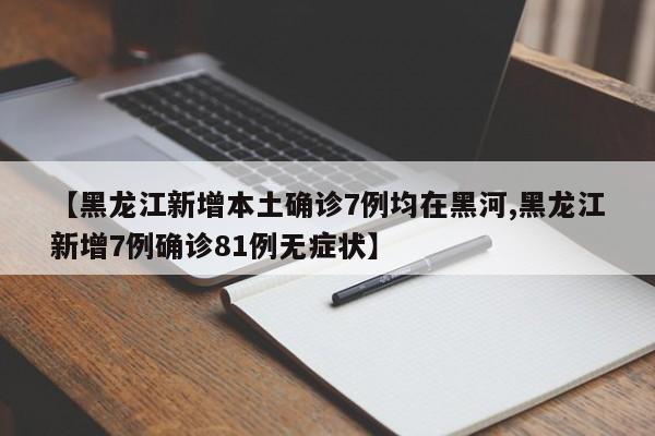 【黑龙江新增本土确诊7例均在黑河,黑龙江新增7例确诊81例无症状】
