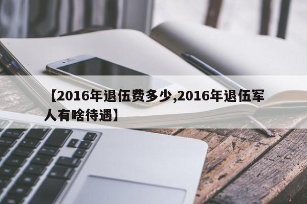 【2016年退伍费多少,2016年退伍军人有啥待遇】