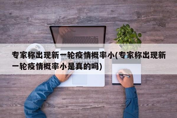 专家称出现新一轮疫情概率小(专家称出现新一轮疫情概率小是真的吗)