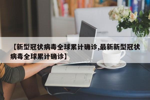 【新型冠状病毒全球累计确诊,最新新型冠状病毒全球累计确诊】