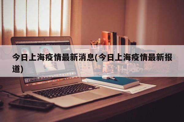 今日上海疫情最新消息(今日上海疫情最新报道)