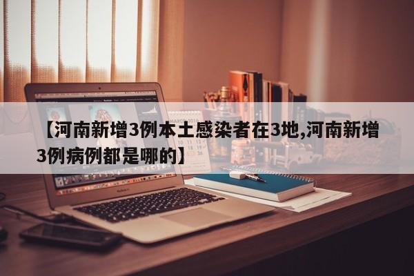 【河南新增3例本土感染者在3地,河南新增3例病例都是哪的】