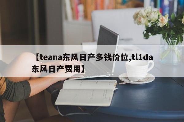 【teana东风日产多钱价位,tl1da东风日产费用】