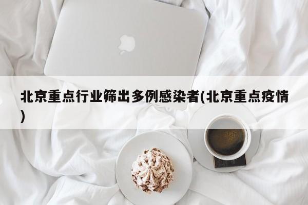 北京重点行业筛出多例感染者(北京重点疫情)