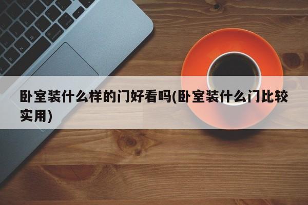 卧室装什么样的门好看吗(卧室装什么门比较实用)